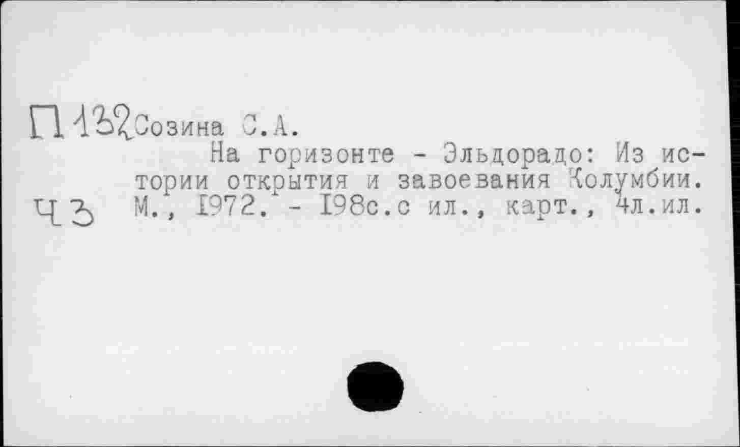 ﻿П АЬ^Оозина С. A.
На горизонте - Эльдорадо: Из истории открытия и завоевания Колумбии. U[ М., 1972/- 198с.с ил., карт., ял.ил.